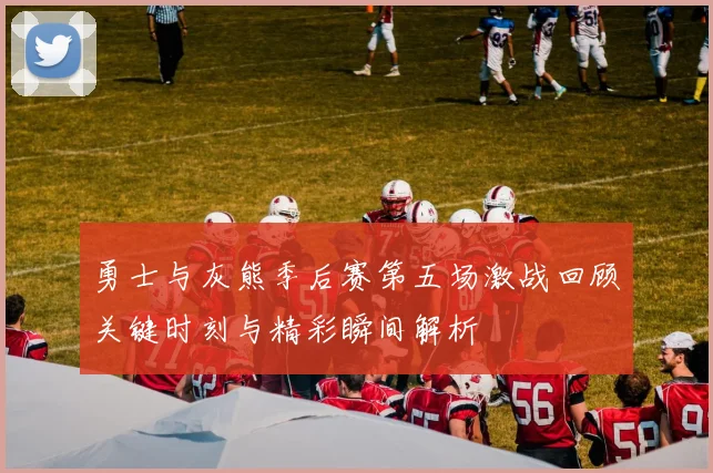 勇士与灰熊季后赛第五场激战回顾关键时刻与精彩瞬间解析