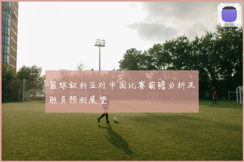 篮球叙利亚对中国比赛前瞻分析及胜负预测展望