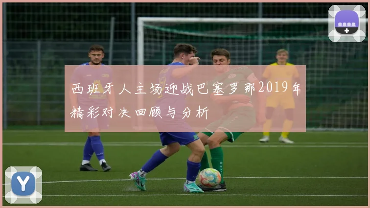 西班牙人主场迎战巴塞罗那2019年精彩对决回顾与分析