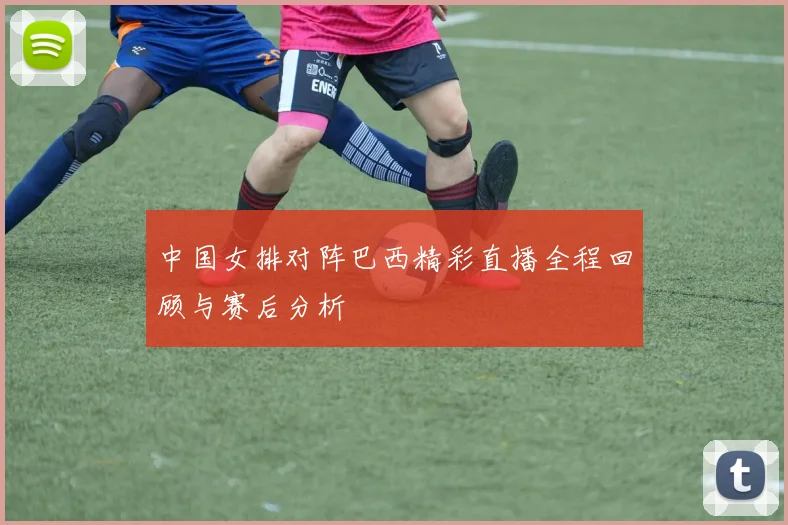 中国女排对阵巴西精彩直播全程回顾与赛后分析