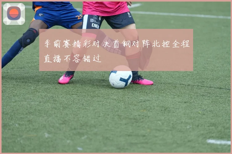 季前赛精彩对决首钢对阵北控全程直播不容错过
