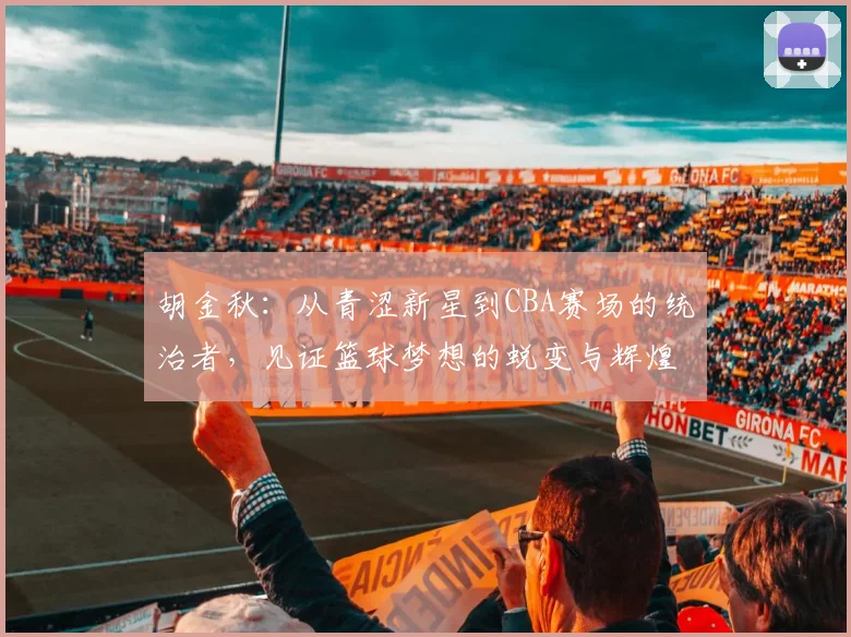 胡金秋：从青涩新星到CBA赛场的统治者，见证篮球梦想的蜕变与辉煌