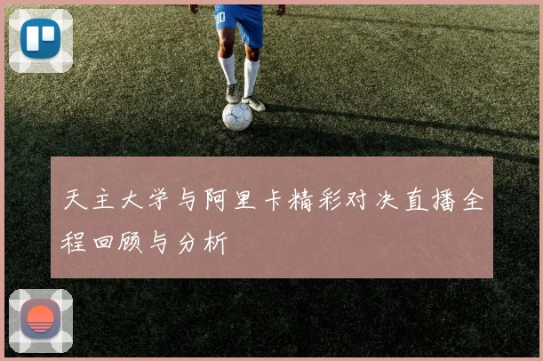 天主大学与阿里卡精彩对决直播全程回顾与分析