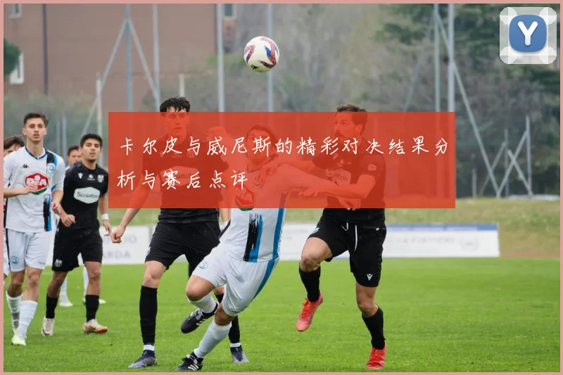 卡尔皮与威尼斯的精彩对决结果分析与赛后点评