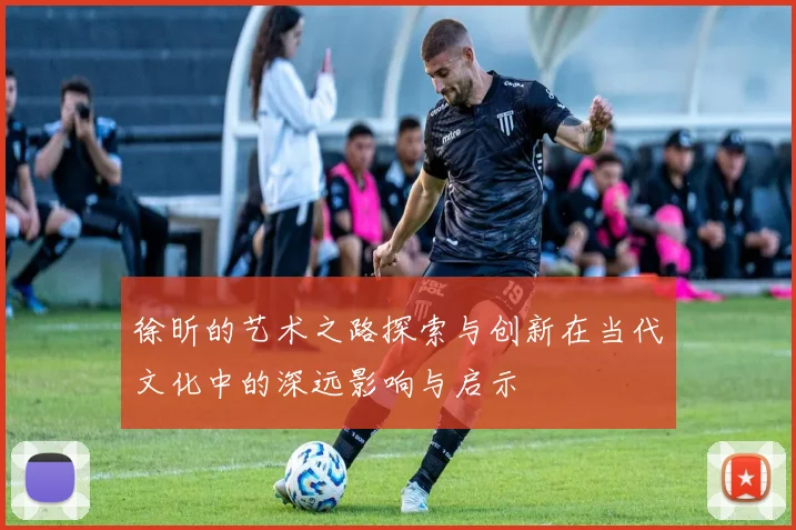 徐昕的艺术之路探索与创新在当代文化中的深远影响与启示