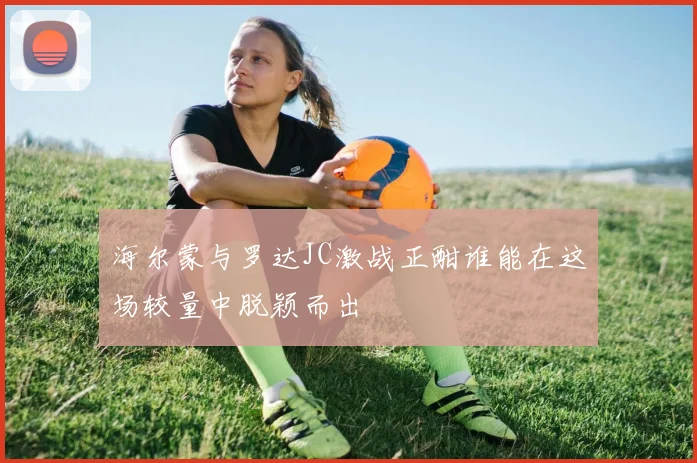 海尔蒙与罗达JC激战正酣谁能在这场较量中脱颖而出