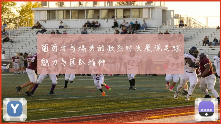 葡萄牙与瑞典的激烈对决展现足球魅力与团队精神