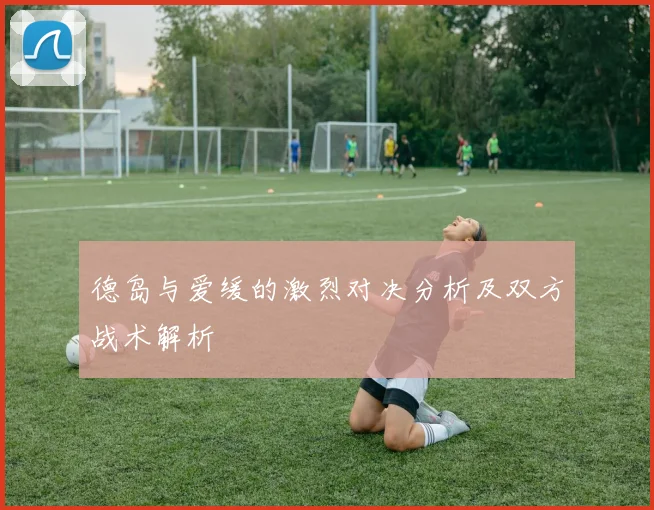 德岛与爱缓的激烈对决分析及双方战术解析