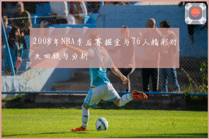 2008年NBA季后赛掘金与76人精彩对决回顾与分析