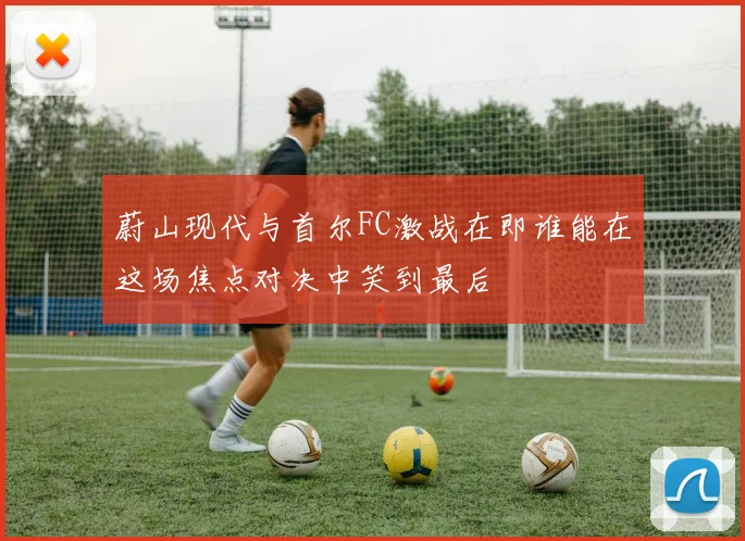 蔚山现代与首尔FC激战在即谁能在这场焦点对决中笑到最后