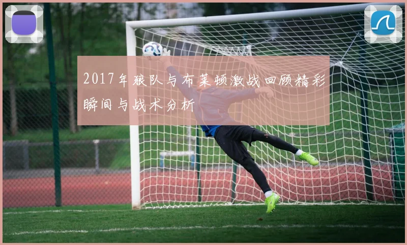 2017年狼队与布莱顿激战回顾精彩瞬间与战术分析
