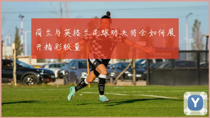 荷兰与英格兰足球对决将会如何展开精彩较量