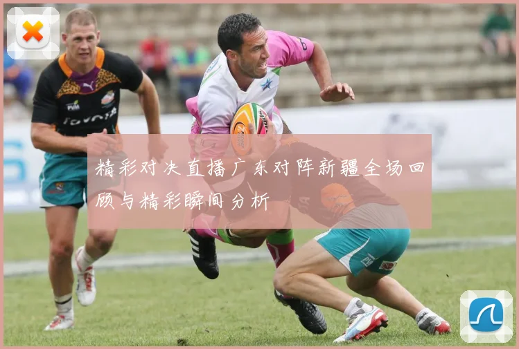 精彩对决直播广东对阵新疆全场回顾与精彩瞬间分析