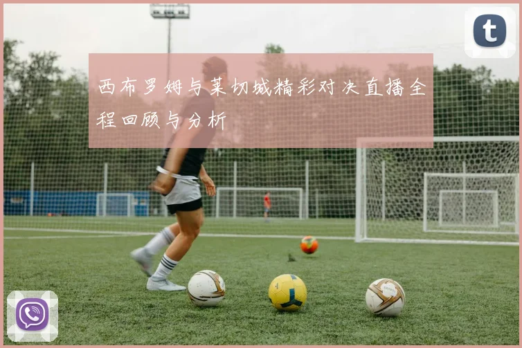 西布罗姆与莱切城精彩对决直播全程回顾与分析