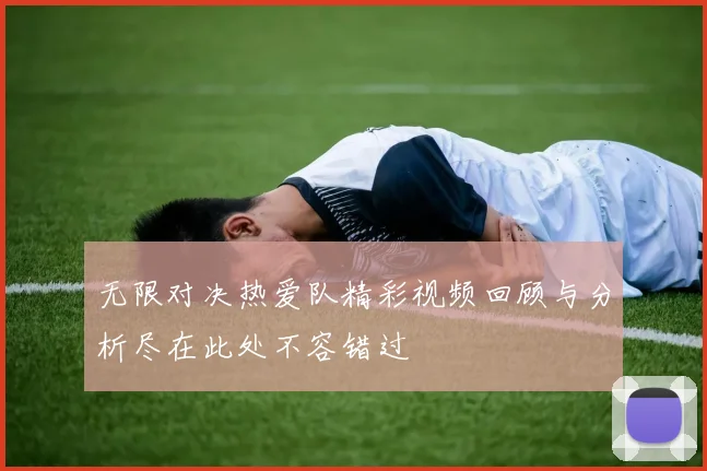无限对决热爱队精彩视频回顾与分析尽在此处不容错过