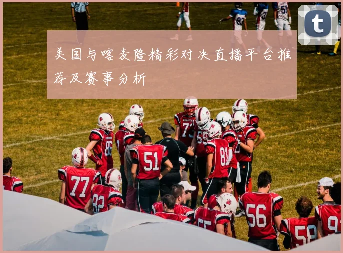 美国与喀麦隆精彩对决直播平台推荐及赛事分析
