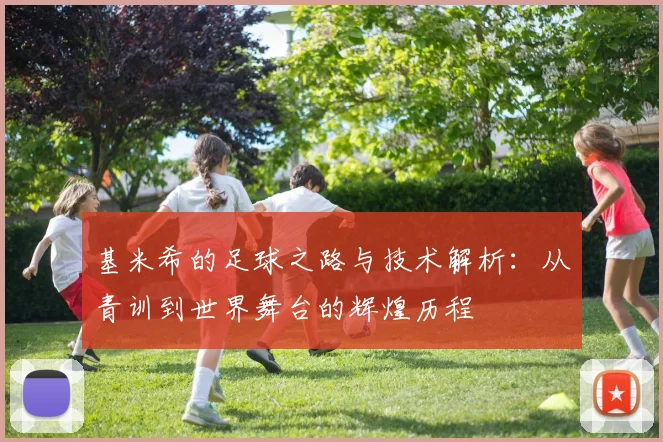 基米希的足球之路与技术解析：从青训到世界舞台的辉煌历程