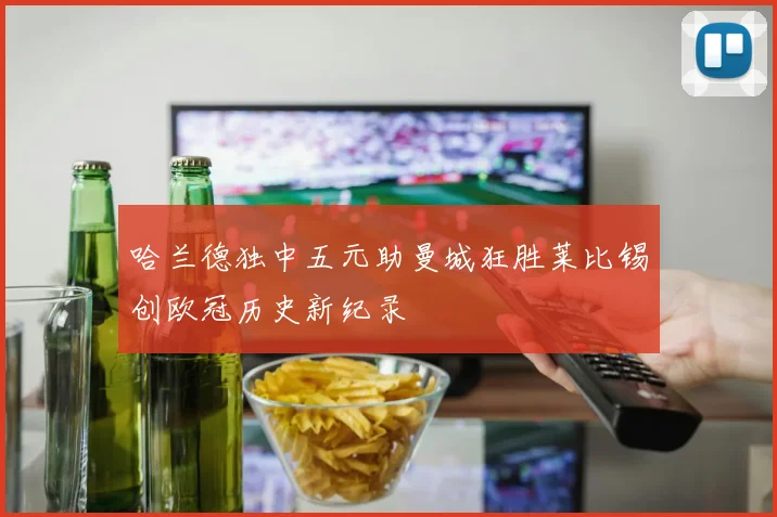 哈兰德独中五元助曼城狂胜莱比锡创欧冠历史新纪录