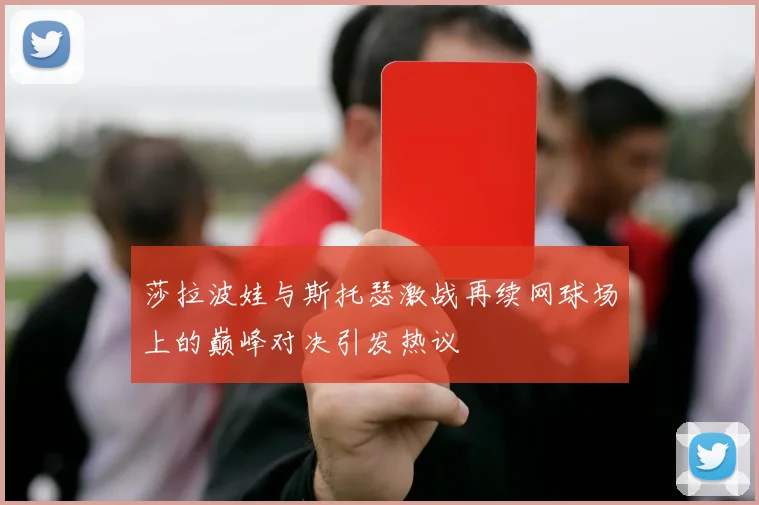 莎拉波娃与斯托瑟激战再续网球场上的巅峰对决引发热议