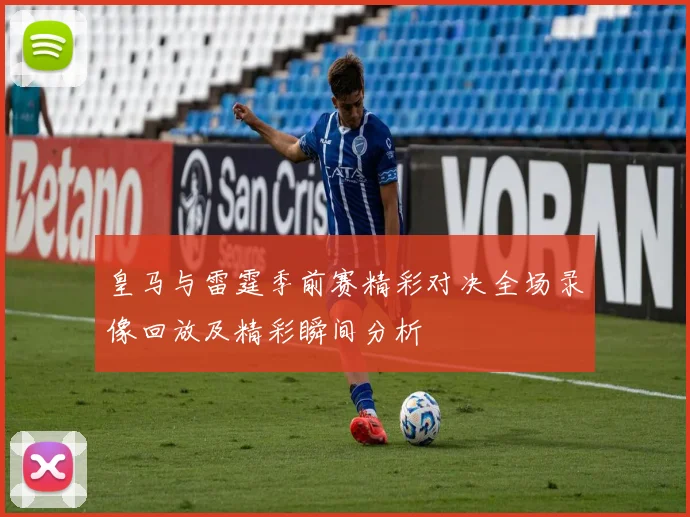 皇马与雷霆季前赛精彩对决全场录像回放及精彩瞬间分析