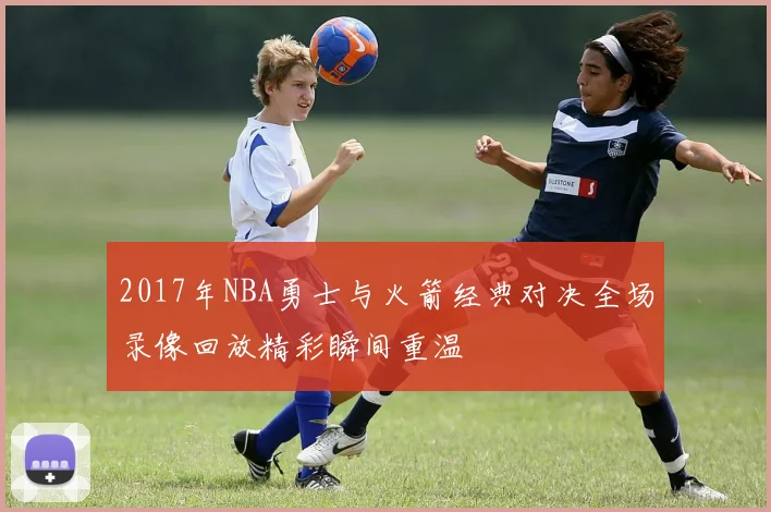 2017年NBA勇士与火箭经典对决全场录像回放精彩瞬间重温