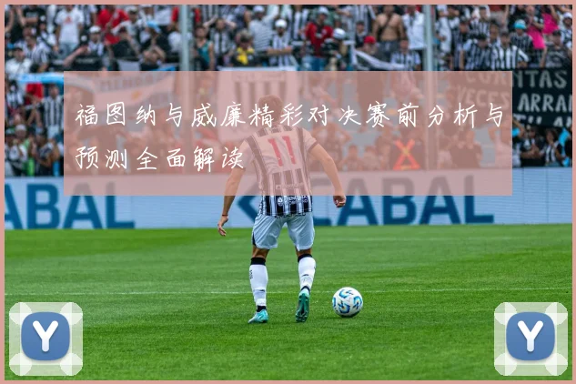 福图纳与威廉精彩对决赛前分析与预测全面解读