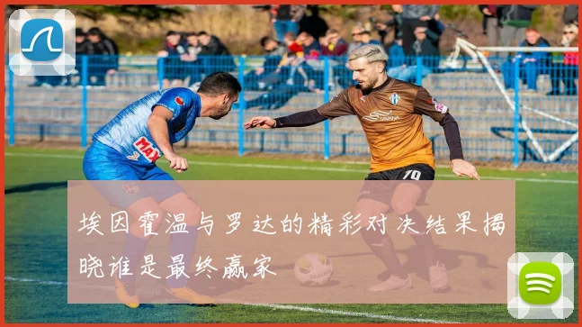 埃因霍温与罗达的精彩对决结果揭晓谁是最终赢家
