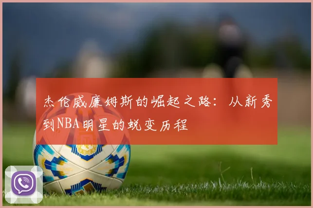 杰伦威廉姆斯的崛起之路：从新秀到NBA明星的蜕变历程