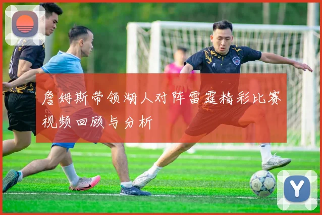 詹姆斯带领湖人对阵雷霆精彩比赛视频回顾与分析