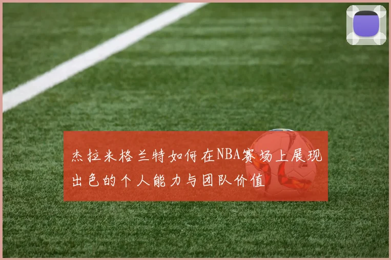 杰拉米格兰特如何在NBA赛场上展现出色的个人能力与团队价值