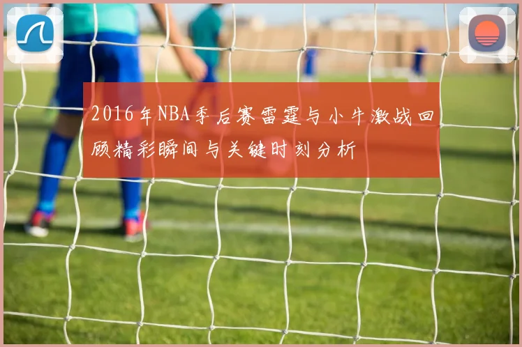 2016年NBA季后赛雷霆与小牛激战回顾精彩瞬间与关键时刻分析