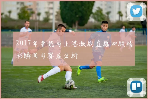 2017年鲁能与上港激战直播回顾精彩瞬间与赛后分析