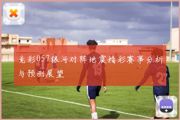竞彩057银河对阵地震精彩赛事分析与预测展望