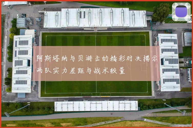 阿斯塔纳与贝游击的精彩对决揭示两队实力差距与战术较量