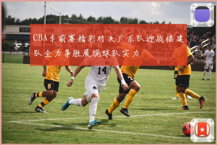 CBA季前赛精彩对决广东队迎战福建队全力争胜展现球队实力
