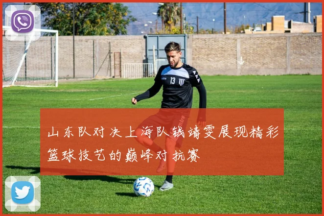 山东队对决上海队钱靖雯展现精彩篮球技艺的巅峰对抗赛