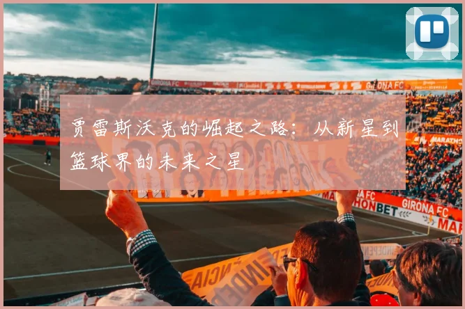 贾雷斯沃克的崛起之路：从新星到篮球界的未来之星