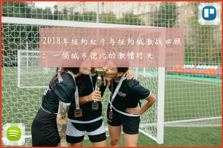 2018年纽约红牛与纽约城激战回顾：一场城市德比的激情对决