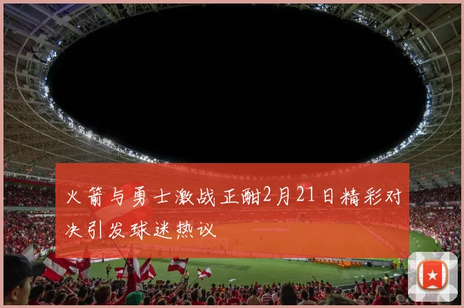 火箭与勇士激战正酣2月21日精彩对决引发球迷热议