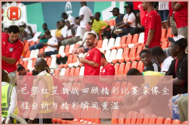 巴黎红星激战回顾精彩比赛录像全程分析与精彩瞬间重温