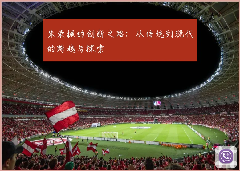 朱荣振的创新之路：从传统到现代的跨越与探索