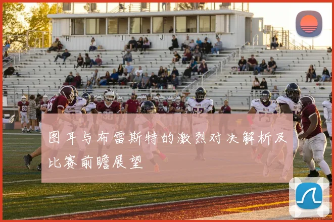 图耳与布雷斯特的激烈对决解析及比赛前瞻展望